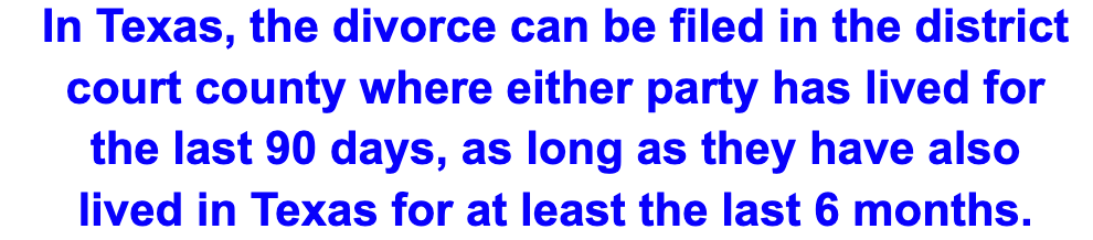 First step in getting a divorce in Texas: In Texas, the divorce can be filed in the district court if either party has lived in the district for 90 days as long as they have also lived in Texas for last 6 months